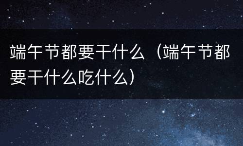 端午节都要干什么（端午节都要干什么吃什么）