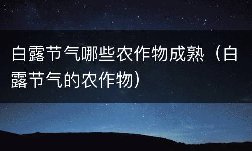 白露节气哪些农作物成熟（白露节气的农作物）