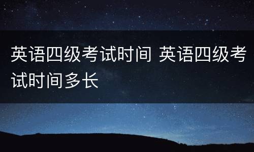 英语四级考试时间 英语四级考试时间多长
