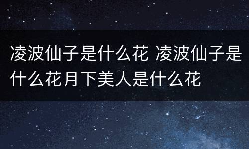 凌波仙子是什么花 凌波仙子是什么花月下美人是什么花
