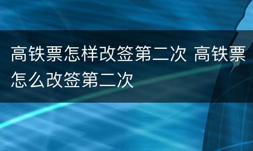 高铁票怎样改签第二次 高铁票怎么改签第二次