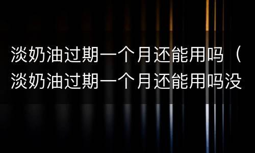 淡奶油过期一个月还能用吗（淡奶油过期一个月还能用吗没开封过）