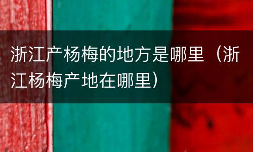 浙江产杨梅的地方是哪里（浙江杨梅产地在哪里）