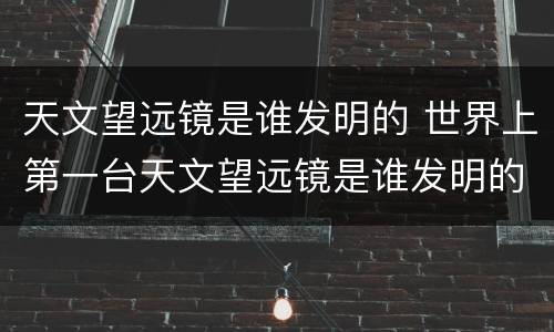 天文望远镜是谁发明的 世界上第一台天文望远镜是谁发明的