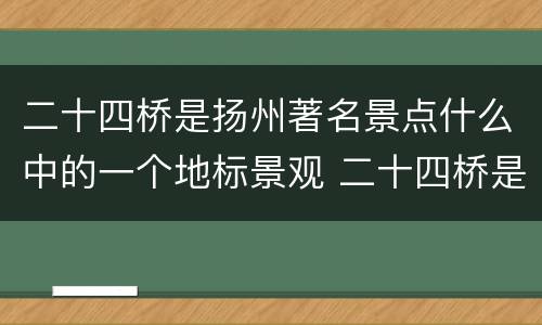 二十四桥是扬州著名景点什么中的一个地标景观 二十四桥是扬州著名景点什么中的地标景观