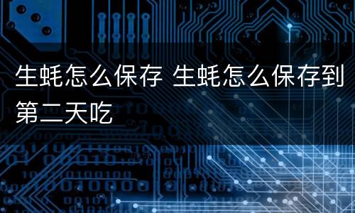 生蚝怎么保存 生蚝怎么保存到第二天吃