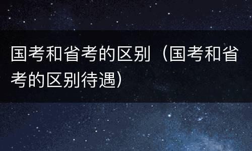 国考和省考的区别（国考和省考的区别待遇）