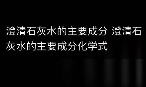 澄清石灰水的主要成分 澄清石灰水的主要成分化学式