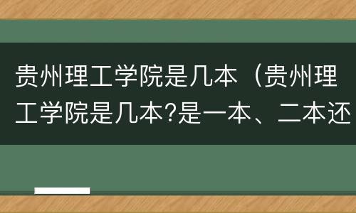 贵州理工学院是几本（贵州理工学院是几本?是一本、二本还是三本?）