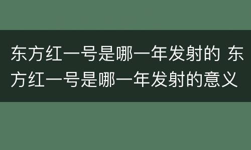 东方红一号是哪一年发射的 东方红一号是哪一年发射的意义