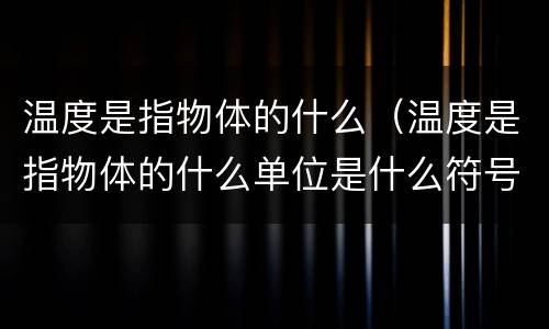 温度是指物体的什么（温度是指物体的什么单位是什么符号是什么）