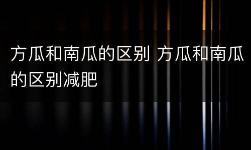 方瓜和南瓜的区别 方瓜和南瓜的区别减肥