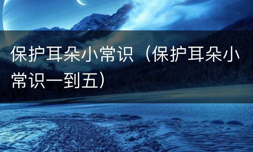 保护耳朵小常识（保护耳朵小常识一到五）