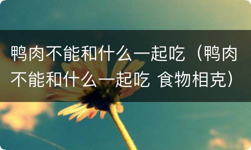 鸭肉不能和什么一起吃（鸭肉不能和什么一起吃 食物相克）