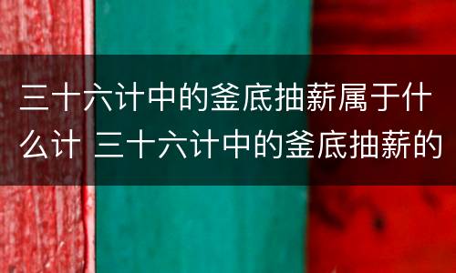 三十六计中的釜底抽薪属于什么计 三十六计中的釜底抽薪的故事