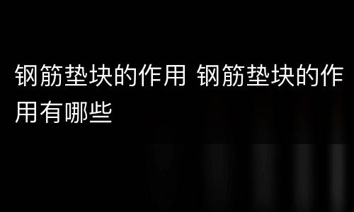 钢筋垫块的作用 钢筋垫块的作用有哪些