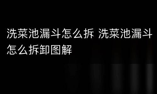 洗菜池漏斗怎么拆 洗菜池漏斗怎么拆卸图解