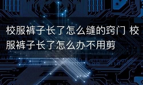 校服裤子长了怎么缝的窍门 校服裤子长了怎么办不用剪