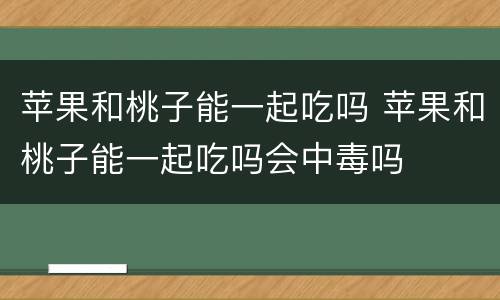 苹果和桃子能一起吃吗 苹果和桃子能一起吃吗会中毒吗