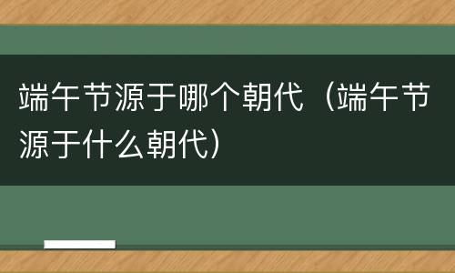 端午节源于哪个朝代（端午节源于什么朝代）