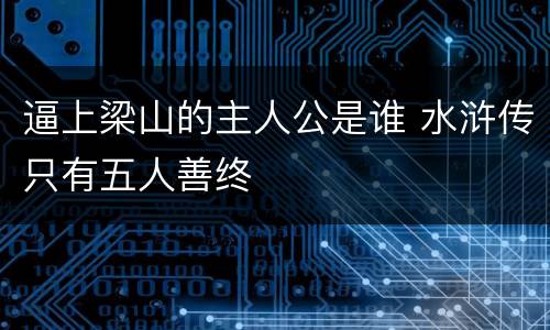 逼上梁山的主人公是谁 水浒传只有五人善终