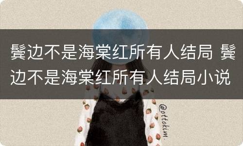 鬓边不是海棠红所有人结局 鬓边不是海棠红所有人结局小说