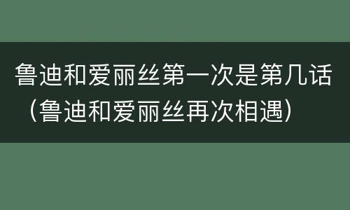 鲁迪和爱丽丝第一次是第几话（鲁迪和爱丽丝再次相遇）