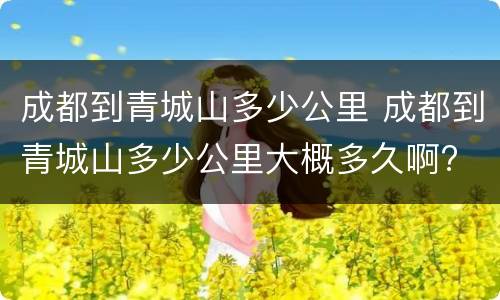 成都到青城山多少公里 成都到青城山多少公里大概多久啊?
