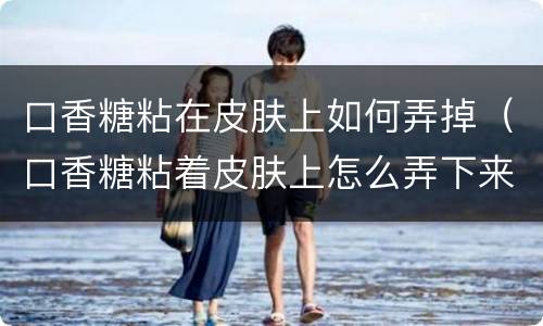 口香糖粘在皮肤上如何弄掉（口香糖粘着皮肤上怎么弄下来）