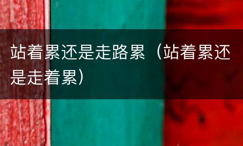 站着累还是走路累（站着累还是走着累）