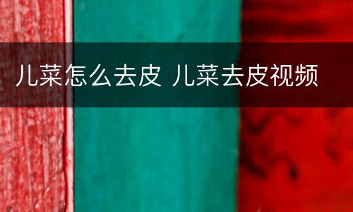 儿菜怎么去皮 儿菜去皮视频