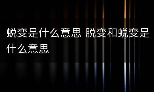 蜕变是什么意思 脱变和蜕变是什么意思