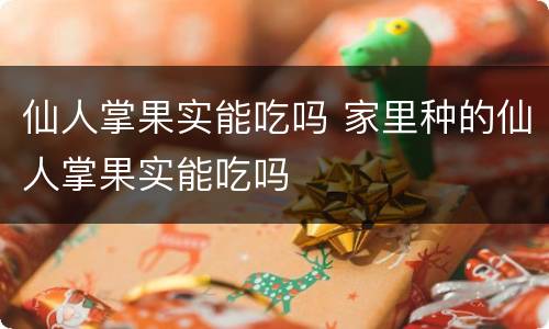 仙人掌果实能吃吗 家里种的仙人掌果实能吃吗
