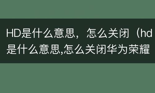 HD是什么意思，怎么关闭（hd是什么意思,怎么关闭华为荣耀）