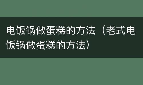 电饭锅做蛋糕的方法（老式电饭锅做蛋糕的方法）