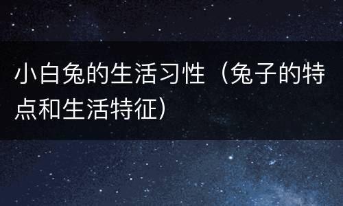小白兔的生活习性（兔子的特点和生活特征）