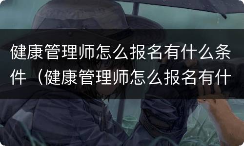 健康管理师怎么报名有什么条件（健康管理师怎么报名有什么条件 成都）
