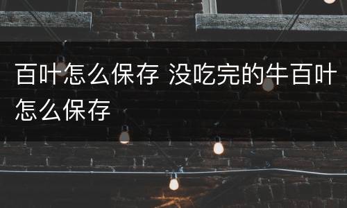 百叶怎么保存 没吃完的牛百叶怎么保存