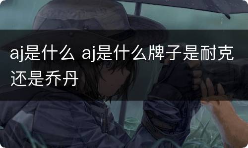 aj是什么 aj是什么牌子是耐克还是乔丹