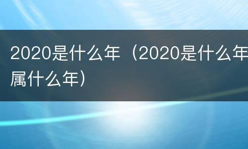 2020是什么年（2020是什么年属什么年）