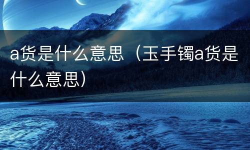 a货是什么意思（玉手镯a货是什么意思）