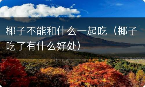椰子不能和什么一起吃（椰子吃了有什么好处）