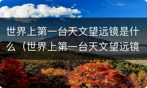 世界上第一台天文望远镜是什么（世界上第一台天文望远镜是什么时候）
