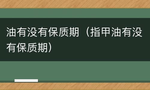 油有没有保质期（指甲油有没有保质期）