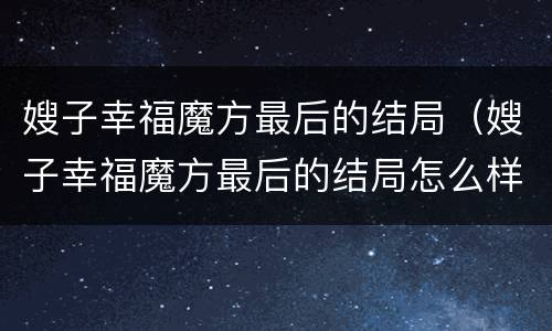 嫂子幸福魔方最后的结局（嫂子幸福魔方最后的结局怎么样）