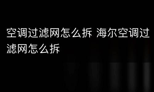 空调过滤网怎么拆 海尔空调过滤网怎么拆