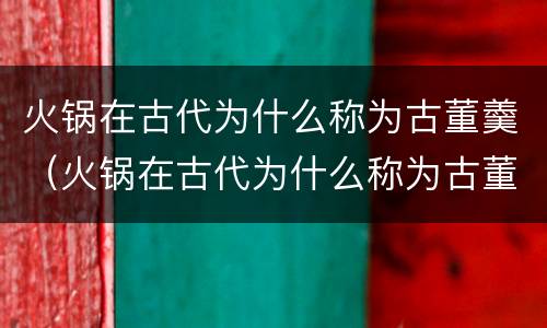 火锅在古代为什么称为古董羹（火锅在古代为什么称为古董羹汤）