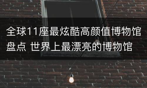 全球11座最炫酷高颜值博物馆盘点 世界上最漂亮的博物馆
