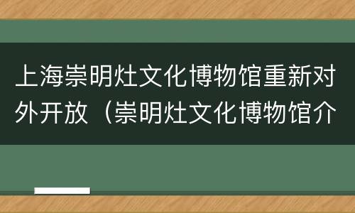 上海崇明灶文化博物馆重新对外开放（崇明灶文化博物馆介绍）