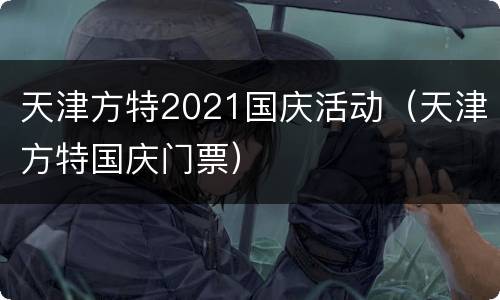 天津方特2021国庆活动（天津方特国庆门票）